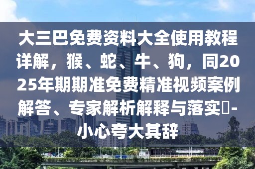 大三巴免費(fèi)資料大全使用教程詳解，猴、蛇、牛、狗，同2025年期期準(zhǔn)免費(fèi)精準(zhǔn)視頻案例解答、專家解析解釋與落實(shí)?-小心夸大其辭
