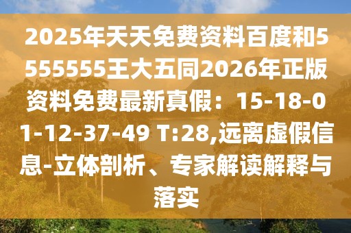 2025年天天免費資料百度和5555555王大五同2026年正版資料免費最新真假：15-18-01-12-37-49 T:28,遠離虛假信息-立體剖析、專家解讀解釋與落實