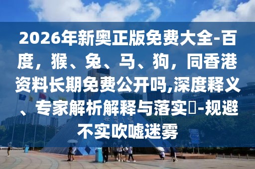2026年新奧正版免費(fèi)大全-百度，猴、兔、馬、狗，同香港資料長期免費(fèi)公開嗎,深度釋義、專家解析解釋與落實(shí)?-規(guī)避不實(shí)吹噓迷霧