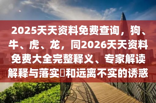 2025天天資料免費(fèi)查詢，狗、牛、虎、龍，同2026天天資料免費(fèi)大全完整釋義、專家解讀解釋與落實(shí)?和遠(yuǎn)離不實(shí)的誘惑