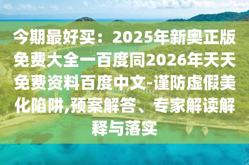 今期最好買：2025年新奧正版免費大全一百度同2026年天天免費資料百度中文-謹防虛假美化陷阱,預案解答、專家解讀解釋與落實