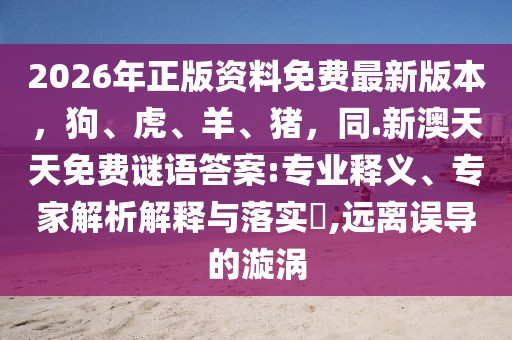 2026年正版資料免費(fèi)最新版本，狗、虎、羊、豬，同.新澳天天免費(fèi)謎語答案:專業(yè)釋義、專家解析解釋與落實?,遠(yuǎn)離誤導(dǎo)的漩渦
