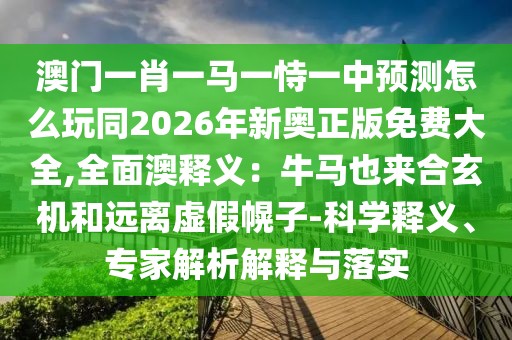 澳門一肖一馬一恃一中預測怎么玩同2026年新奧正版免費大全,全面澳釋義：牛馬也來合玄機和遠離虛假幌子-科學釋義、專家解析解釋與落實