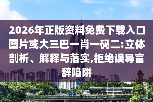 2026年正版資料免費(fèi)下載入口圖片或大三巴一肖一碼二:立體剖析、解釋與落實(shí),拒絕誤導(dǎo)言辭陷阱