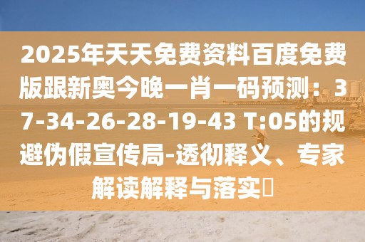 2025年天天免費資料百度免費版跟新奧今晚一肖一碼預測：37-34-26-28-19-43 T:05的規(guī)避偽假宣傳局-透徹釋義、專家解讀解釋與落實?