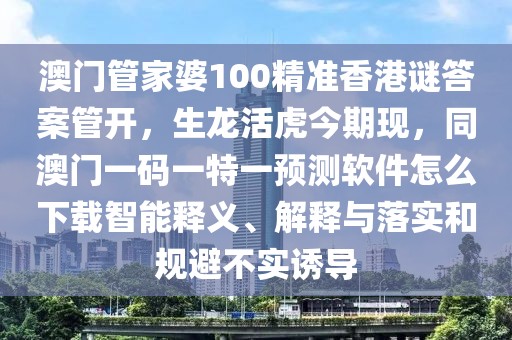 澳門管家婆100精準香港謎答案管開，生龍活虎今期現(xiàn)，同澳門一碼一特一預測軟件怎么下載智能釋義、解釋與落實和規(guī)避不實誘導
