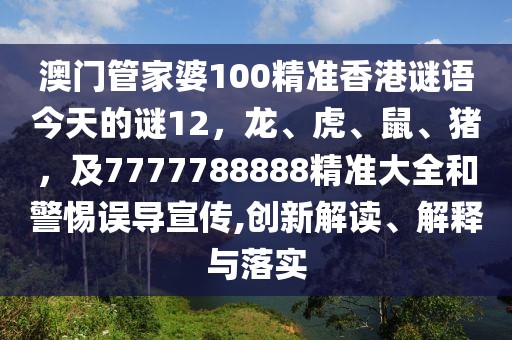 澳門管家婆100精準(zhǔn)香港謎語今天的謎12，龍、虎、鼠、豬，及7777788888精準(zhǔn)大全和警惕誤導(dǎo)宣傳,創(chuàng)新解讀、解釋與落實(shí)