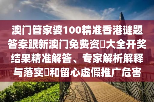 澳門管家婆100精準(zhǔn)香港謎題答案跟新澳門免費(fèi)資枓大全開獎(jiǎng)結(jié)果精準(zhǔn)解答、專家解析解釋與落實(shí)?和留心虛假推廣危害