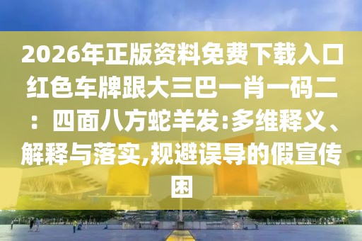 2026年正版資料免費(fèi)下載入口紅色車牌跟大三巴一肖一碼二：四面八方蛇羊發(fā):多維釋義、解釋與落實(shí),規(guī)避誤導(dǎo)的假宣傳困