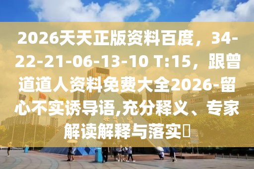2026天天正版資料百度，34-22-21-06-13-10 T:15，跟曾道道人資料免費(fèi)大全2026-留心不實(shí)誘導(dǎo)語,充分釋義、專家解讀解釋與落實(shí)?