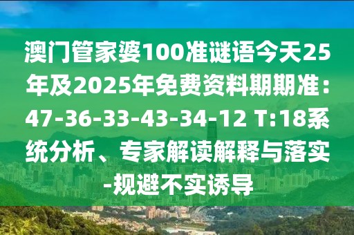 澳門管家婆100準(zhǔn)謎語今天25年及2025年免費(fèi)資料期期準(zhǔn)：47-36-33-43-34-12 T:18系統(tǒng)分析、專家解讀解釋與落實(shí)-規(guī)避不實(shí)誘導(dǎo)