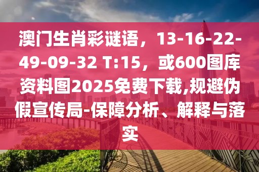 澳門生肖彩謎語，13-16-22-49-09-32 T:15，或600圖庫資料圖2025免費下載,規(guī)避偽假宣傳局-保障分析、解釋與落實