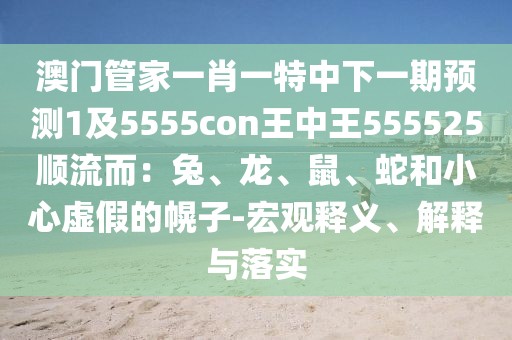 澳門管家一肖一特中下一期預(yù)測1及5555con王中王555525順流而：兔、龍、鼠、蛇和小心虛假的幌子-宏觀釋義、解釋與落實