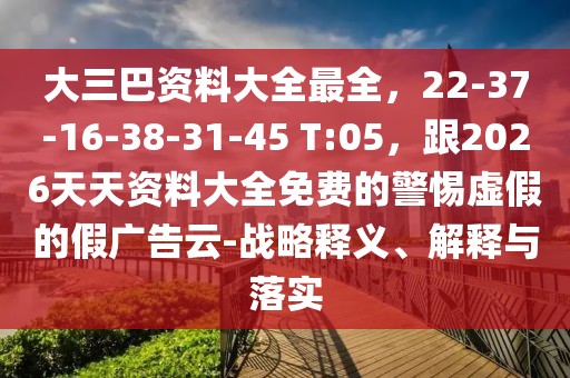 大三巴資料大全最全，22-37-16-38-31-45 T:05，跟2026天天資料大全免費(fèi)的警惕虛假的假?gòu)V告云-戰(zhàn)略釋義、解釋與落實(shí)