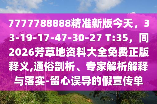 7777788888精準(zhǔn)新版今天，33-19-17-47-30-27 T:35，同2026芳草地資料大全免費正版釋義,通俗剖析、專家解析解釋與落實-留心誤導(dǎo)的假宣傳單
