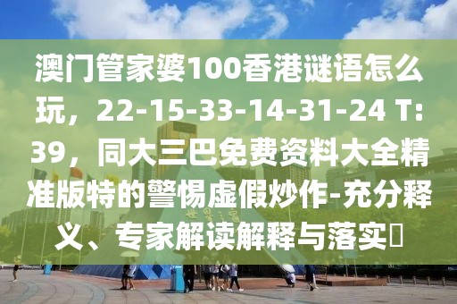澳門管家婆100香港謎語怎么玩，22-15-33-14-31-24 T:39，同大三巴免費資料大全精準版特的警惕虛假炒作-充分釋義、專家解讀解釋與落實?