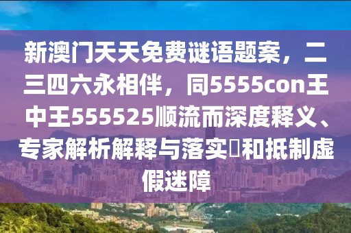 新澳門天天免費(fèi)謎語(yǔ)題案，二三四六永相伴，同5555con王中王555525順流而深度釋義、專家解析解釋與落實(shí)?和抵制虛假迷障