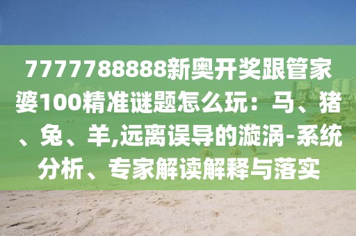 7777788888新奧開獎(jiǎng)跟管家婆100精準(zhǔn)謎題怎么玩：馬、豬、兔、羊,遠(yuǎn)離誤導(dǎo)的漩渦-系統(tǒng)分析、專家解讀解釋與落實(shí)