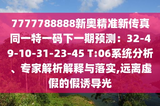 7777788888新奧精準新傳真同一特一碼下一期預(yù)測：32-49-10-31-23-45 T:06系統(tǒng)分析、專家解析解釋與落實,遠離虛假的假誘導(dǎo)光