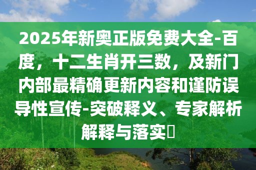 2025年新奧正版免費(fèi)大全-百度，十二生肖開(kāi)三數(shù)，及新門(mén)內(nèi)部最精確更新內(nèi)容和謹(jǐn)防誤導(dǎo)性宣傳-突破釋義、專家解析解釋與落實(shí)?