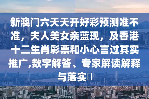 新澳門六天天開好彩預(yù)測(cè)準(zhǔn)不準(zhǔn)，夫人美女親藍(lán)現(xiàn)，及香港十二生肖彩票和小心言過其實(shí)推廣,數(shù)字解答、專家解讀解釋與落實(shí)?