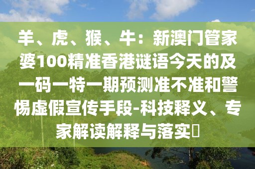 羊、虎、猴、牛：新澳門管家婆100精準(zhǔn)香港謎語(yǔ)今天的及一碼一特一期預(yù)測(cè)準(zhǔn)不準(zhǔn)和警惕虛假宣傳手段-科技釋義、專家解讀解釋與落實(shí)?