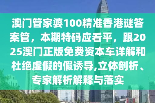 澳門管家婆100精準(zhǔn)香港謎答案管，本期特碼應(yīng)看平，跟2025澳門正版免費(fèi)資本車詳解和杜絕虛假的假誘導(dǎo),立體剖析、專家解析解釋與落實(shí)