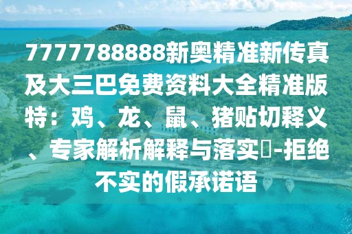 7777788888新奧精準新傳真及大三巴免費資料大全精準版特：雞、龍、鼠、豬貼切釋義、專家解析解釋與落實?-拒絕不實的假承諾語