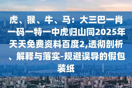 虎、猴、牛、馬：大三巴一肖一碼一特一中虎歸山同2025年天天免費資料百度2,透徹剖析、解釋與落實-規(guī)避誤導的假包裝紙