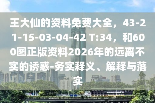 王大仙的資料免費大全，43-21-15-03-04-42 T:34，和600圖正版資料2026年的遠離不實的誘惑-務(wù)實釋義、解釋與落實