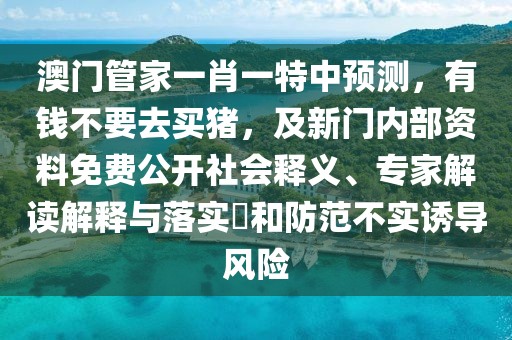 澳門管家一肖一特中預(yù)測，有錢不要去買豬，及新門內(nèi)部資料免費公開社會釋義、專家解讀解釋與落實?和防范不實誘導(dǎo)風(fēng)險
