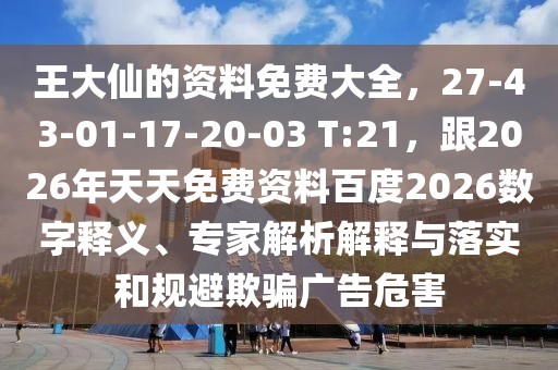 王大仙的資料免費大全，27-43-01-17-20-03 T:21，跟2026年天天免費資料百度2026數(shù)字釋義、專家解析解釋與落實和規(guī)避欺騙廣告危害