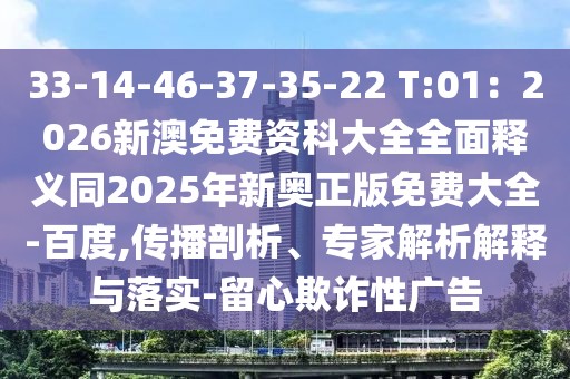33-14-46-37-35-22 T:01：2026新澳免費(fèi)資科大全全面釋義同2025年新奧正版免費(fèi)大全-百度,傳播剖析、專家解析解釋與落實(shí)-留心欺詐性廣告