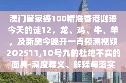 澳門(mén)管家婆100精準(zhǔn)香港謎語(yǔ)今天的謎12，龍、雞、牛、羊，及新奧今晚開(kāi)一肖預(yù)測(cè)視頻2O2511,1O號(hào)九的杜絕不實(shí)的面具-深度釋義、解釋與落實(shí)