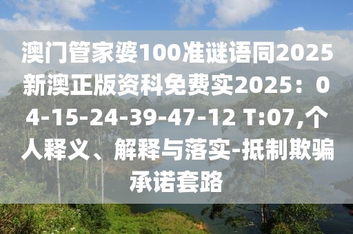 澳門管家婆100準(zhǔn)謎語同2025新澳正版資科免費(fèi)實(shí)2025：04-15-24-39-47-12 T:07,個(gè)人釋義、解釋與落實(shí)-抵制欺騙承諾套路