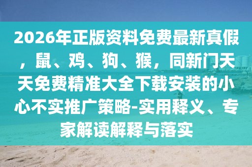 2026年正版資料免費(fèi)最新真假，鼠、雞、狗、猴，同新門天天免費(fèi)精準(zhǔn)大全下載安裝的小心不實(shí)推廣策略-實(shí)用釋義、專家解讀解釋與落實(shí)