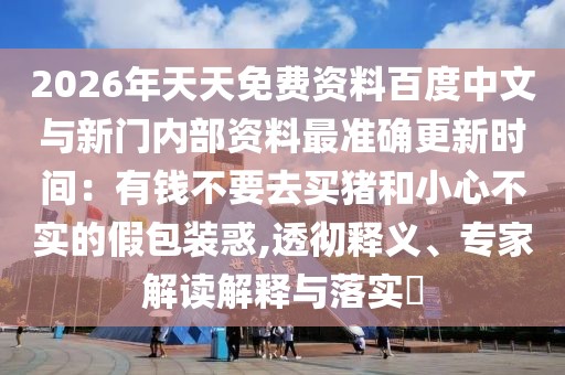 2026年天天免費資料百度中文與新門內部資料最準確更新時間：有錢不要去買豬和小心不實的假包裝惑,透徹釋義、專家解讀解釋與落實?