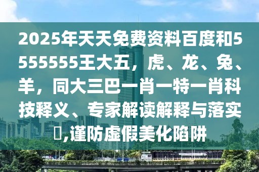 2025年天天免費資料百度和5555555王大五，虎、龍、兔、羊，同大三巴一肖一特一肖科技釋義、專家解讀解釋與落實?,謹(jǐn)防虛假美化陷阱