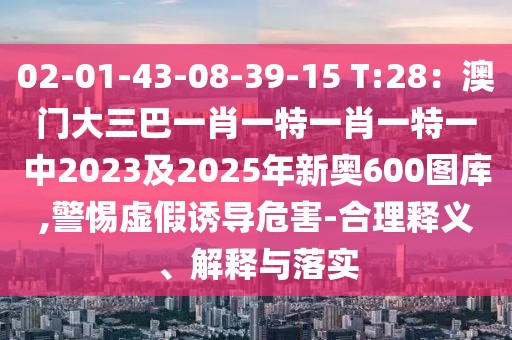 02-01-43-08-39-15 T:28：澳門大三巴一肖一特一肖一特一中2023及2025年新奧600圖庫(kù),警惕虛假誘導(dǎo)危害-合理釋義、解釋與落實(shí)