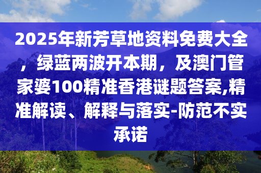 2025年新芳草地資料免費(fèi)大全，綠藍(lán)兩波開本期，及澳門管家婆100精準(zhǔn)香港謎題答案,精準(zhǔn)解讀、解釋與落實(shí)-防范不實(shí)承諾