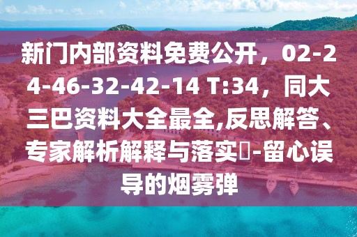 新門(mén)內(nèi)部資料免費(fèi)公開(kāi)，02-24-46-32-42-14 T:34，同大三巴資料大全最全,反思解答、專(zhuān)家解析解釋與落實(shí)?-留心誤導(dǎo)的煙霧彈