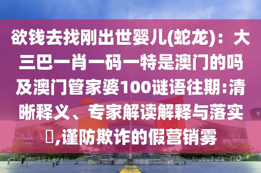 欲錢(qián)去找剛出世嬰兒(蛇龍)：大三巴一肖一碼一特是澳門(mén)的嗎及澳門(mén)管家婆100謎語(yǔ)往期:清晰釋義、專(zhuān)家解讀解釋與落實(shí)?,謹(jǐn)防欺詐的假營(yíng)銷(xiāo)霧