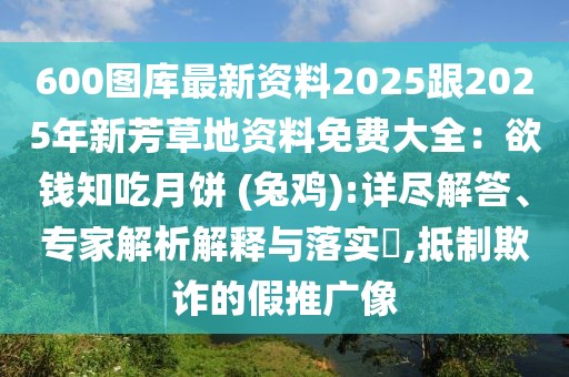 600圖庫最新資料2025跟2025年新芳草地資料免費大全：欲錢知吃月餅 (兔雞):詳盡解答、專家解析解釋與落實?,抵制欺詐的假推廣像