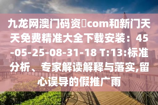 九龍網(wǎng)澳門碼資枓com和新門天天免費(fèi)精準(zhǔn)大全下載安裝：45-05-25-08-31-18 T:13:標(biāo)準(zhǔn)分析、專家解讀解釋與落實(shí),留心誤導(dǎo)的假推廣雨