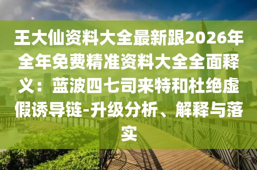 王大仙資料大全最新跟2026年全年免費(fèi)精準(zhǔn)資料大全全面釋義：藍(lán)波四七司來(lái)特和杜絕虛假誘導(dǎo)鏈-升級(jí)分析、解釋與落實(shí)