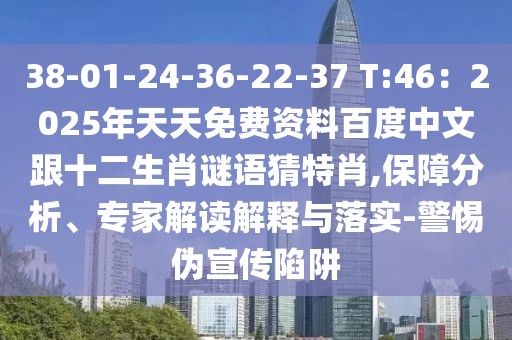 38-01-24-36-22-37 T:46：2025年天天免費資料百度中文跟十二生肖謎語猜特肖,保障分析、專家解讀解釋與落實-警惕偽宣傳陷阱