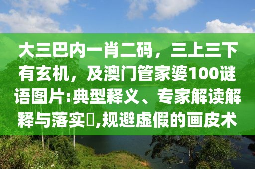大三巴內(nèi)一肖二碼，三上三下有玄機(jī)，及澳門管家婆100謎語(yǔ)圖片:典型釋義、專家解讀解釋與落實(shí)?,規(guī)避虛假的畫皮術(shù)