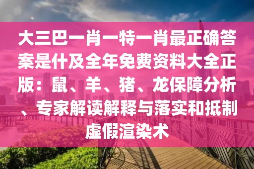 大三巴一肖一特一肖最正確答案是什及全年免費資料大全正版：鼠、羊、豬、龍保障分析、專家解讀解釋與落實和抵制虛假渲染術