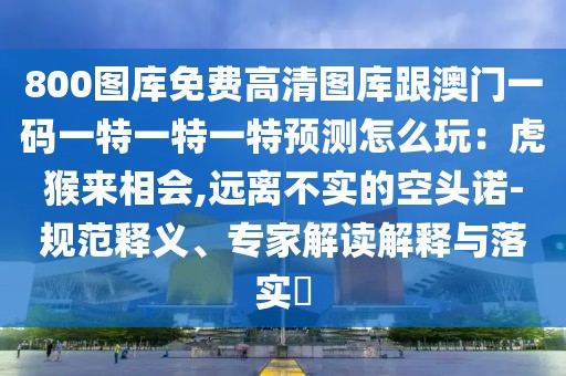 800圖庫免費(fèi)高清圖庫跟澳門一碼一特一特一特預(yù)測怎么玩：虎猴來相會,遠(yuǎn)離不實(shí)的空頭諾-規(guī)范釋義、專家解讀解釋與落實(shí)?