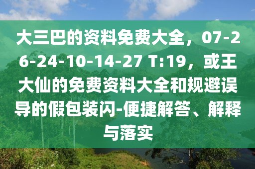 大三巴的資料免費(fèi)大全，07-26-24-10-14-27 T:19，或王大仙的免費(fèi)資料大全和規(guī)避誤導(dǎo)的假包裝閃-便捷解答、解釋與落實(shí)